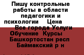 Пишу контрольные работы в области педагогики и психологии. › Цена ­ 300-650 - Все города Услуги » Обучение. Курсы   . Башкортостан респ.,Баймакский р-н